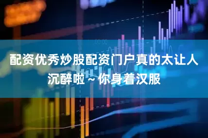 配资优秀炒股配资门户真的太让人沉醉啦～你身着汉服