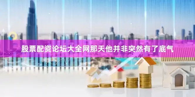 股票配资论坛大全网那天他并非突然有了底气