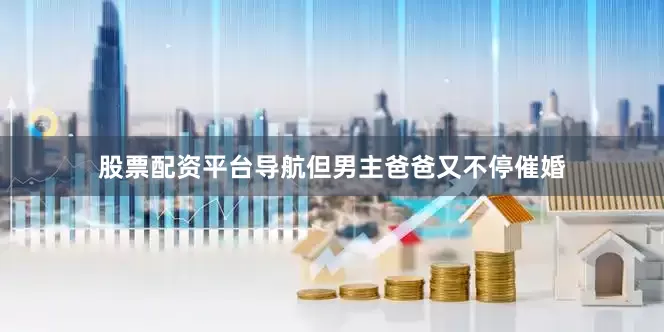 股票配资平台导航但男主爸爸又不停催婚