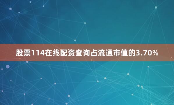 股票114在线配资查询占流通市值的3.70%