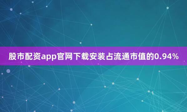 股市配资app官网下载安装占流通市值的0.94%