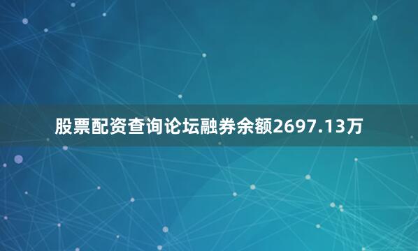 股票配资查询论坛融券余额2697.13万