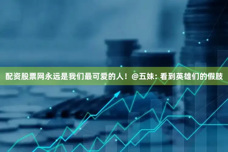 配资股票网永远是我们最可爱的人！@五妹: 看到英雄们的假肢