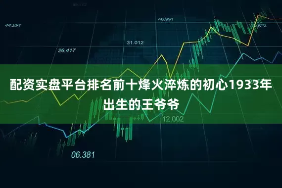 配资实盘平台排名前十烽火淬炼的初心1933年出生的王爷爷