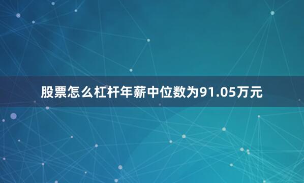 股票怎么杠杆年薪中位数为91.05万元