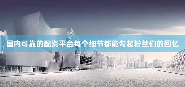 国内可靠的配资平台每个细节都能勾起粉丝们的回忆