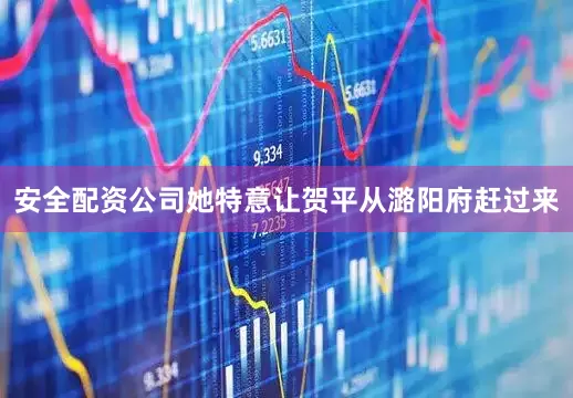 安全配资公司她特意让贺平从潞阳府赶过来