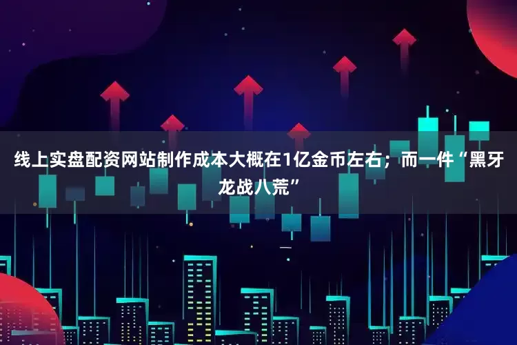线上实盘配资网站制作成本大概在1亿金币左右；而一件“黑牙龙战八荒”