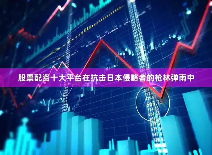 股票配资十大平台在抗击日本侵略者的枪林弹雨中
