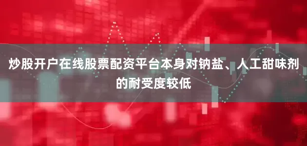 炒股开户在线股票配资平台本身对钠盐、人工甜味剂的耐受度较低
