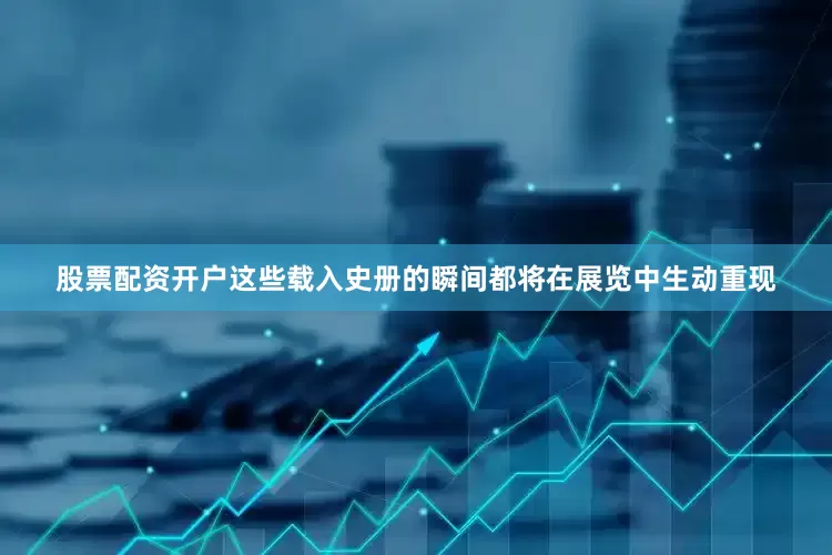 股票配资开户这些载入史册的瞬间都将在展览中生动重现