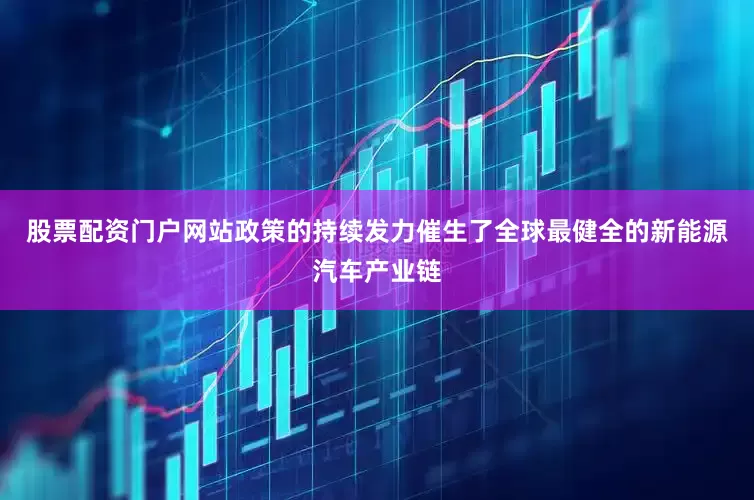 股票配资门户网站政策的持续发力催生了全球最健全的新能源汽车产业链