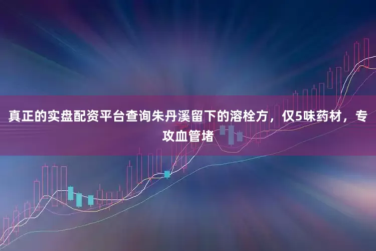真正的实盘配资平台查询朱丹溪留下的溶栓方，仅5味药材，专攻血管堵
