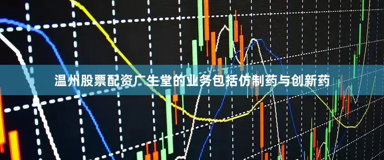 温州股票配资广生堂的业务包括仿制药与创新药