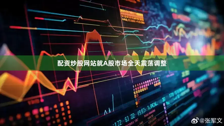 配资炒股网站就A股市场全天震荡调整