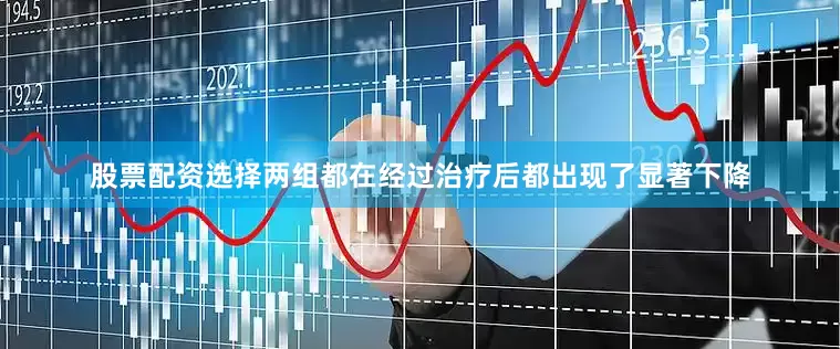 股票配资选择两组都在经过治疗后都出现了显著下降