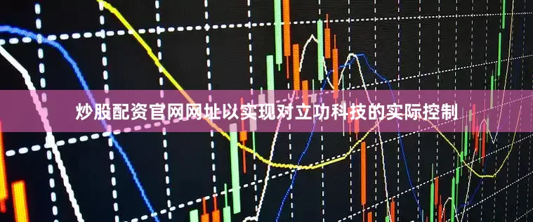 炒股配资官网网址以实现对立功科技的实际控制