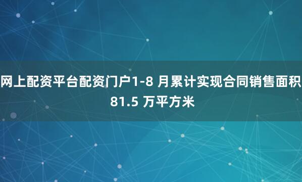 网上配资平台配资门户1-8 月累计实现合同销售面积 81.5 万平方米