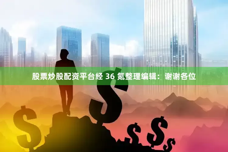 股票炒股配资平台经 36 氪整理编辑：谢谢各位