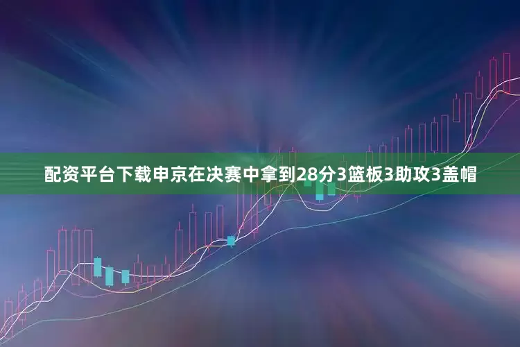 配资平台下载申京在决赛中拿到28分3篮板3助攻3盖帽