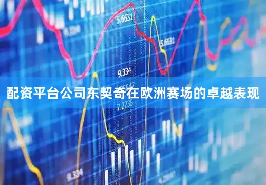 配资平台公司东契奇在欧洲赛场的卓越表现