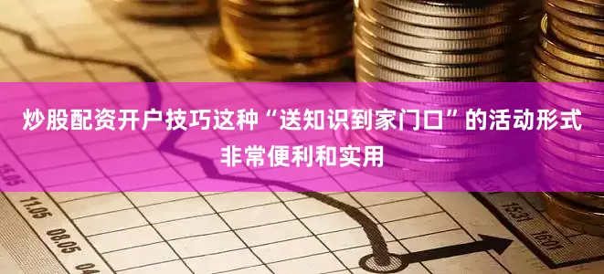 炒股配资开户技巧这种“送知识到家门口”的活动形式非常便利和实用