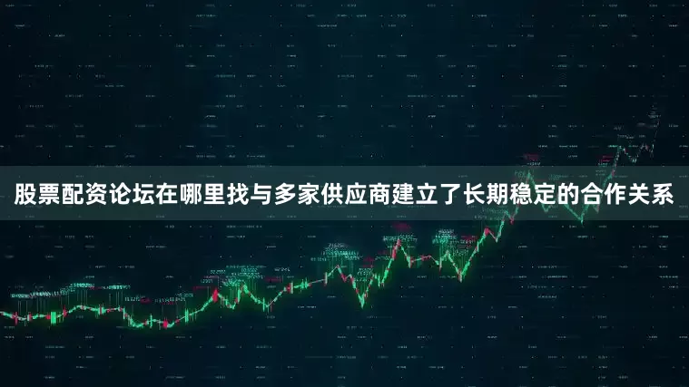 股票配资论坛在哪里找与多家供应商建立了长期稳定的合作关系