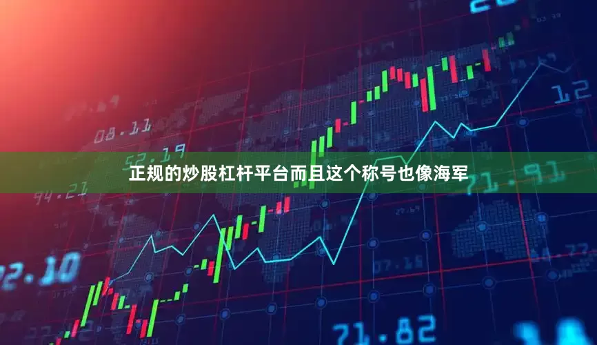 正规的炒股杠杆平台而且这个称号也像海军