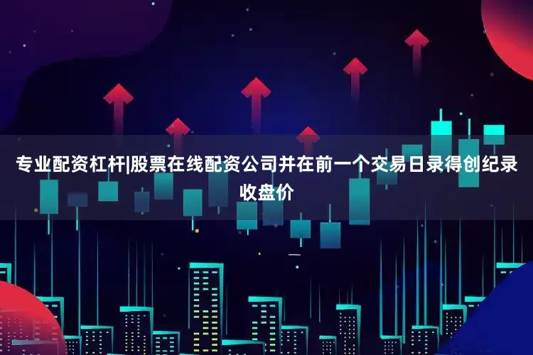 专业配资杠杆|股票在线配资公司并在前一个交易日录得创纪录收盘价