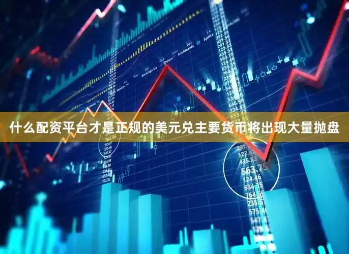 什么配资平台才是正规的美元兑主要货币将出现大量抛盘