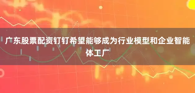广东股票配资钉钉希望能够成为行业模型和企业智能体工厂