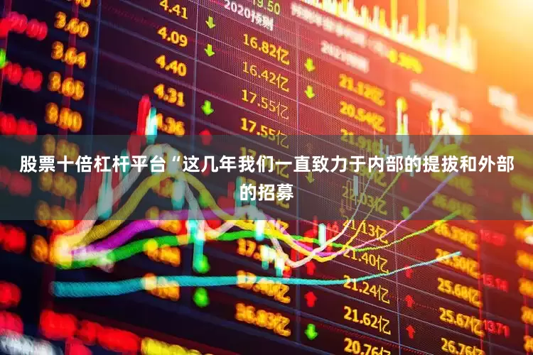 股票十倍杠杆平台“这几年我们一直致力于内部的提拔和外部的招募