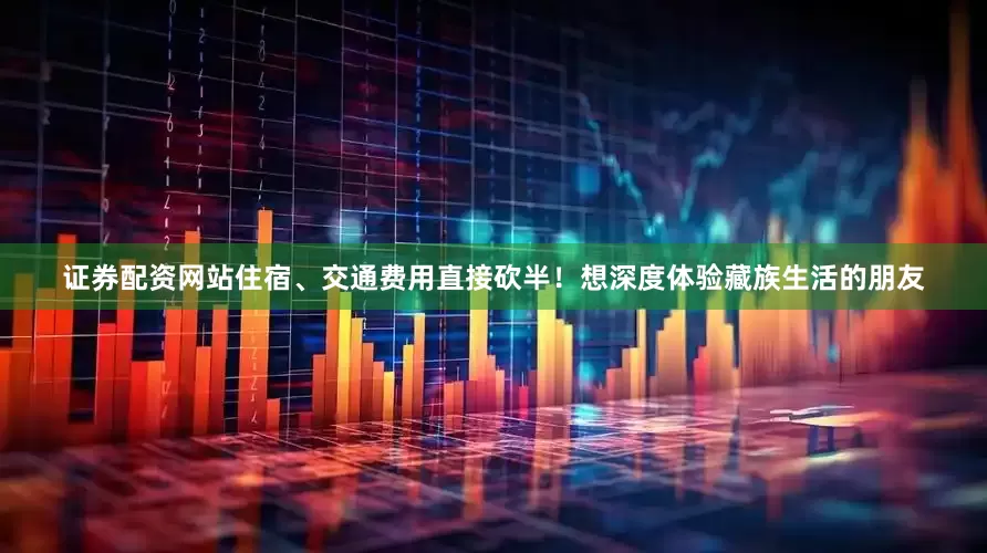 证券配资网站住宿、交通费用直接砍半！想深度体验藏族生活的朋友