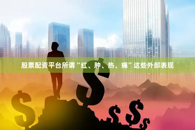 股票配资平台所谓“红、肿、热、痛”这些外部表现