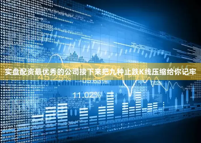 实盘配资最优秀的公司接下来把九种止跌K线压缩给你记牢