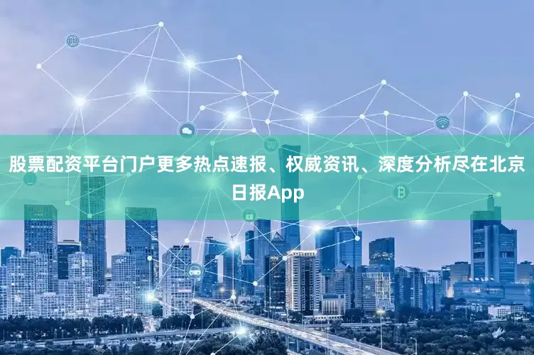 股票配资平台门户更多热点速报、权威资讯、深度分析尽在北京日报App