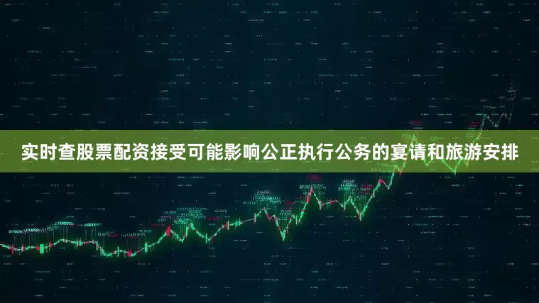 实时查股票配资接受可能影响公正执行公务的宴请和旅游安排
