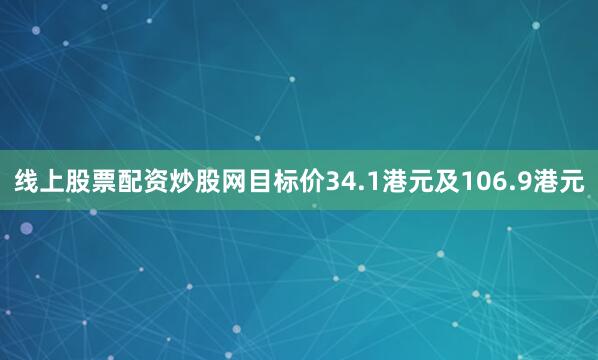 线上股票配资炒股网目标价34.1港元及106.9港元